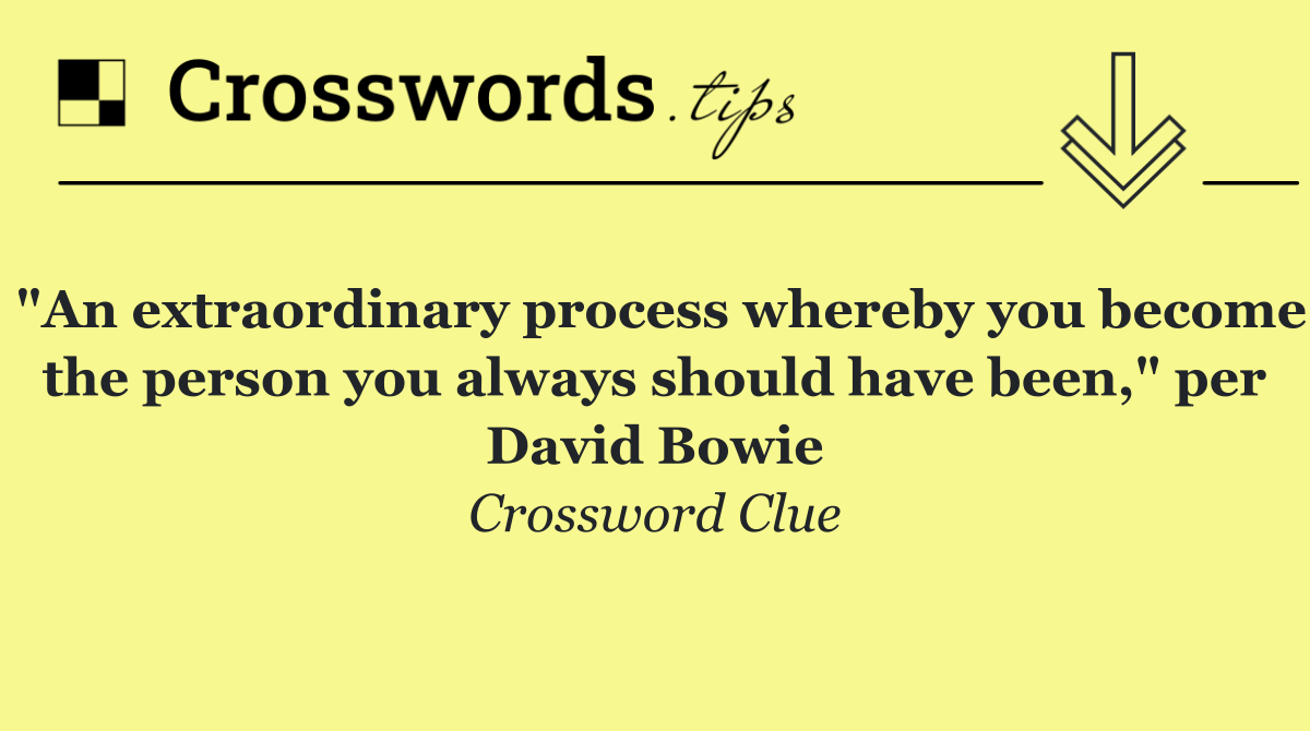 "An extraordinary process whereby you become the person you always should have been," per David Bowie