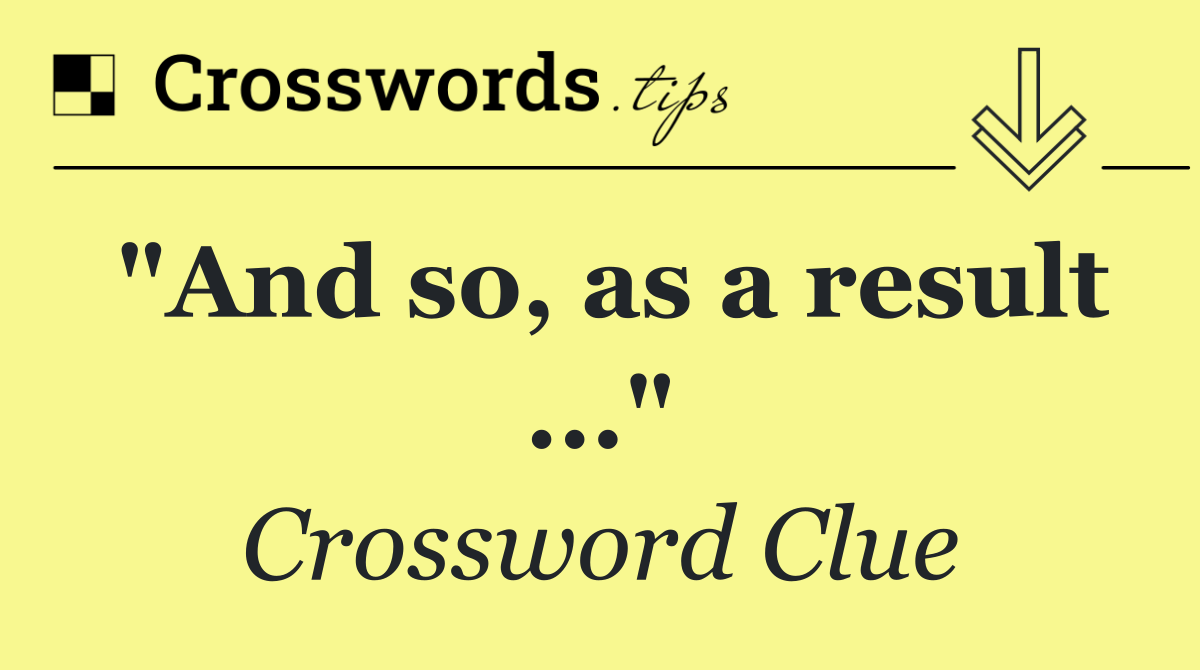 "And so, as a result ..."