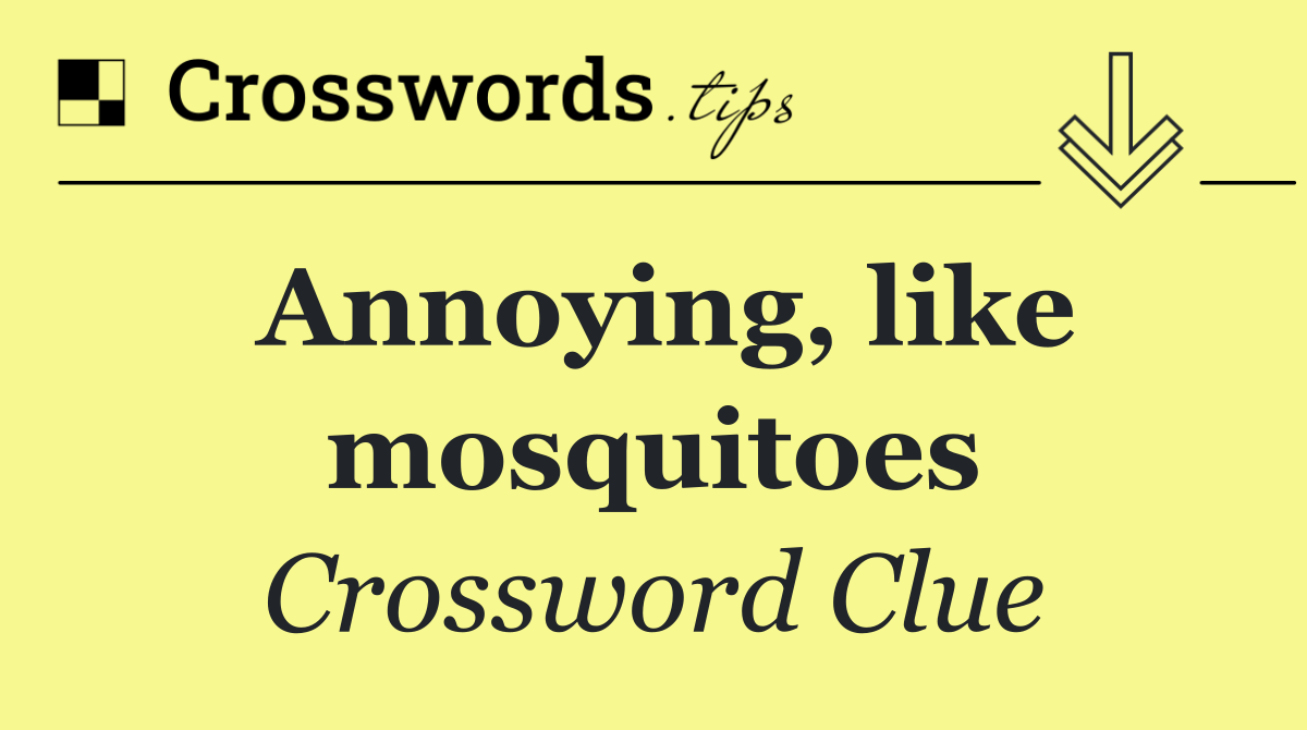 Annoying, like mosquitoes