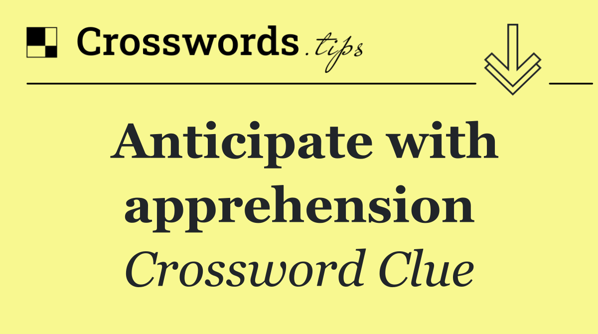 Anticipate with apprehension