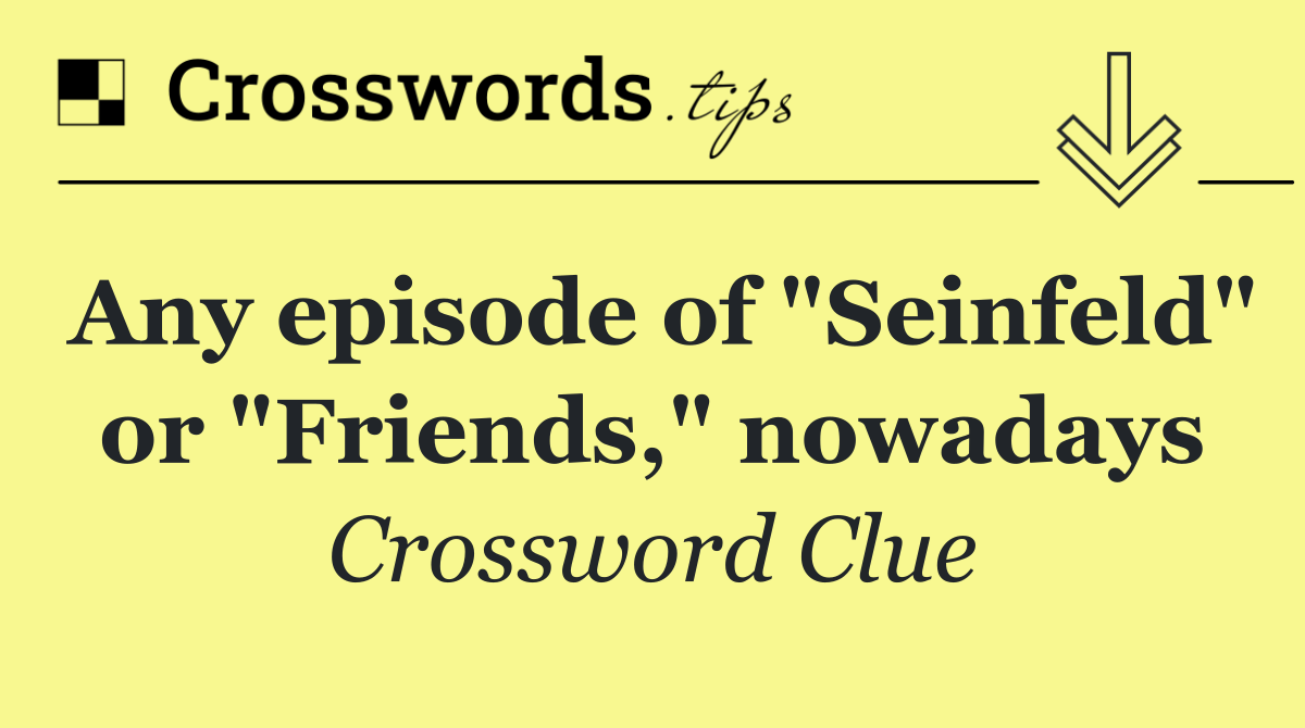 Any episode of "Seinfeld" or "Friends," nowadays