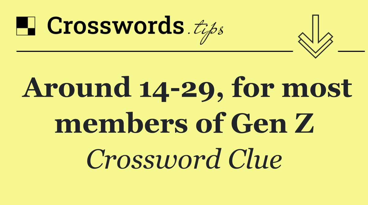 Around 14 29, for most members of Gen Z