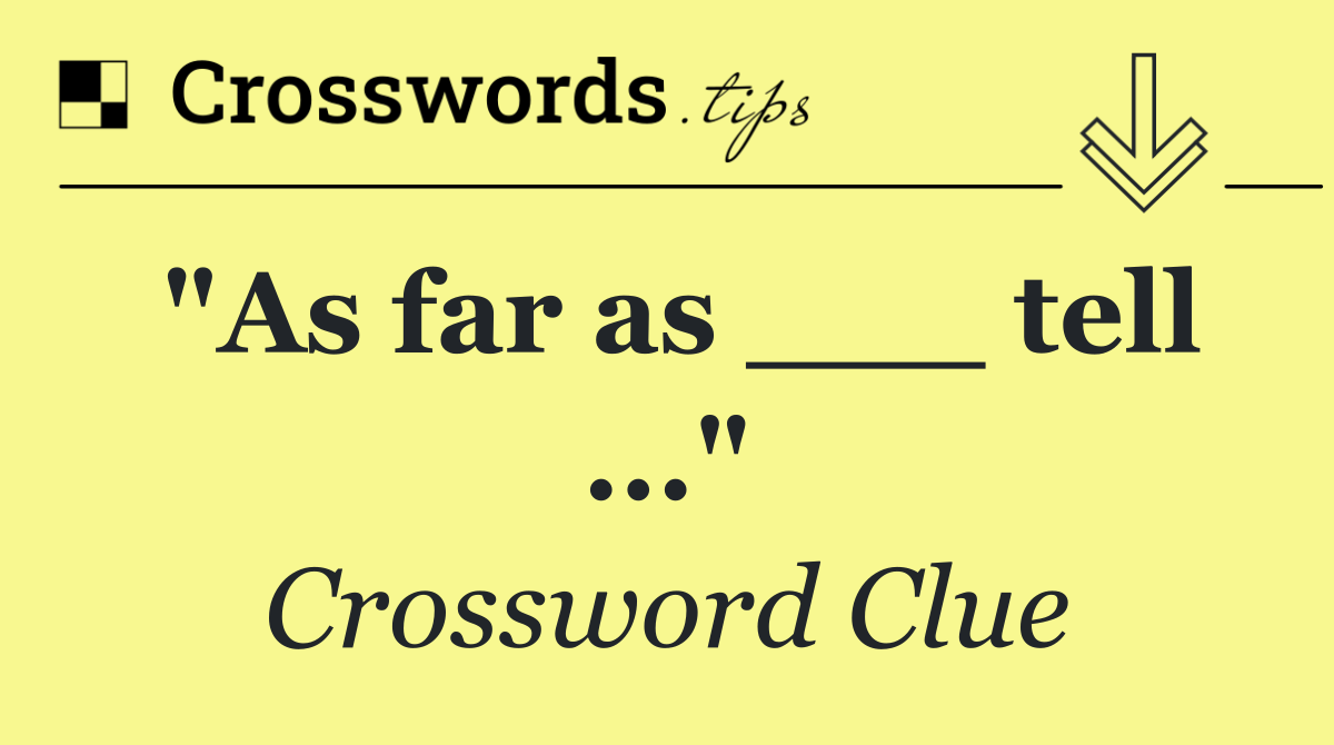 "As far as ___ tell ..."