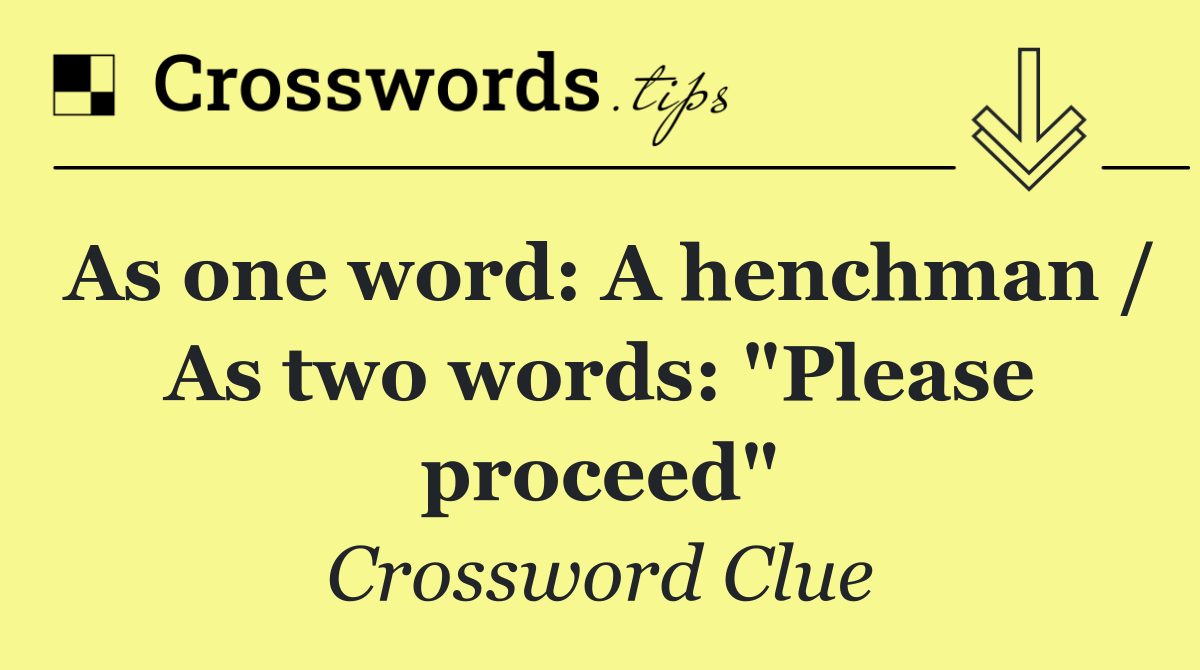 As one word: A henchman / As two words: "Please proceed"