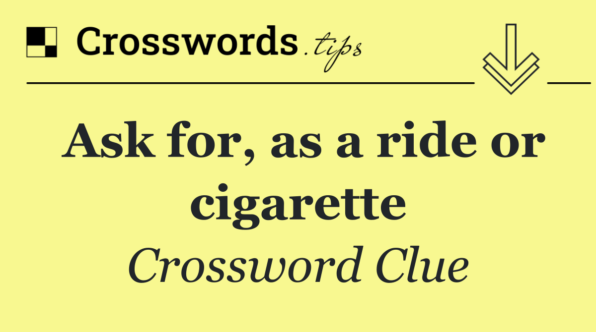 Ask for, as a ride or cigarette