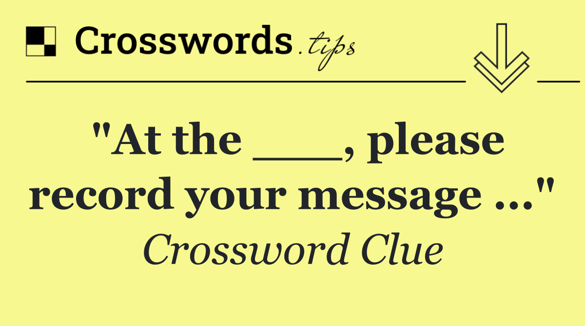 "At the ___, please record your message ..."