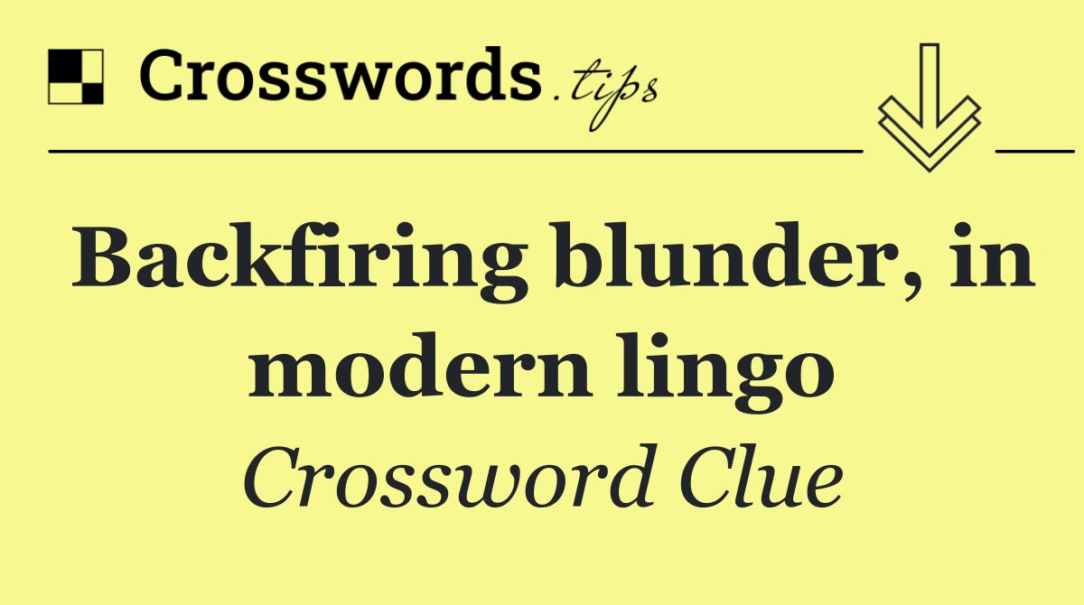 Backfiring blunder, in modern lingo