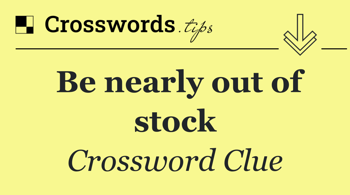Be nearly out of stock
