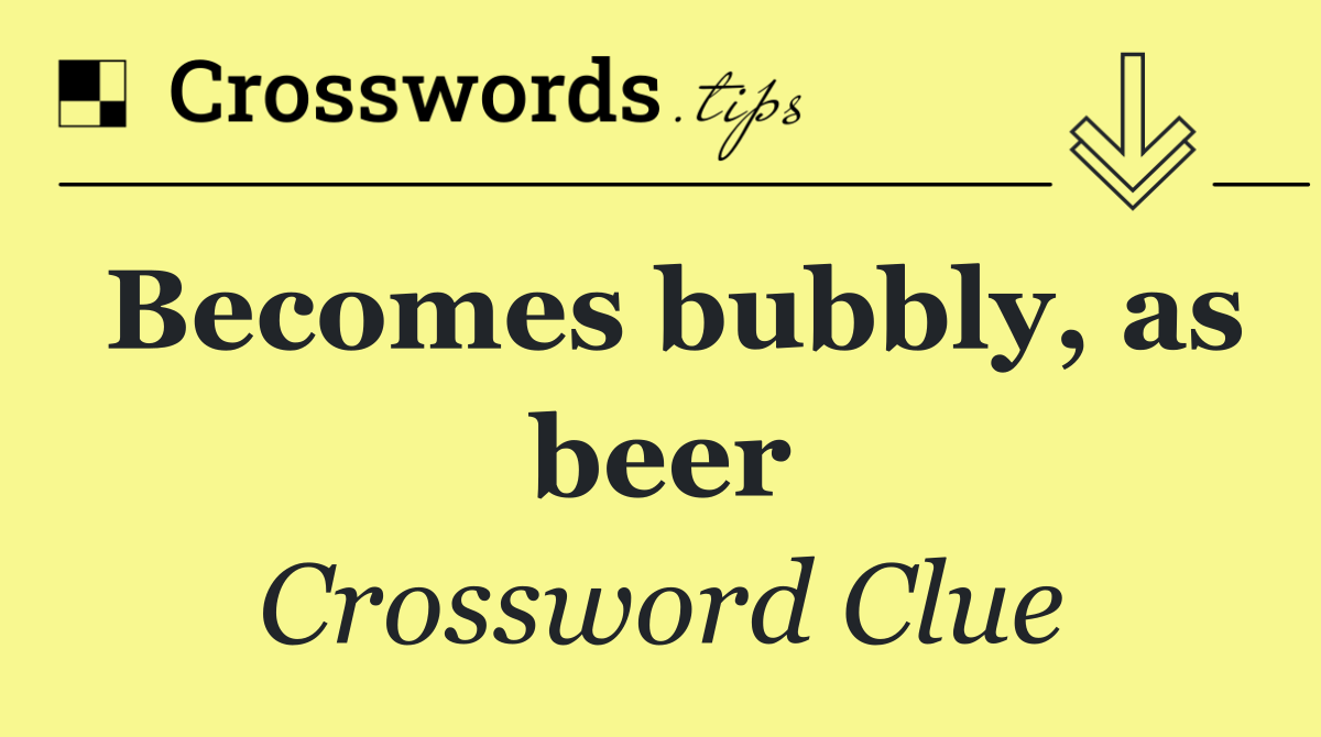 Becomes bubbly, as beer