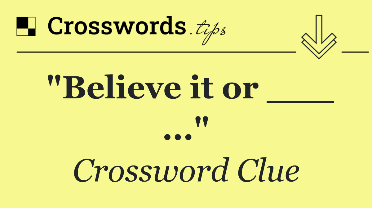"Believe it or ___ ..."