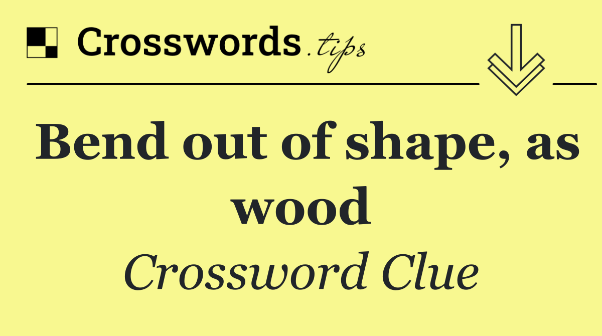 Bend out of shape, as wood