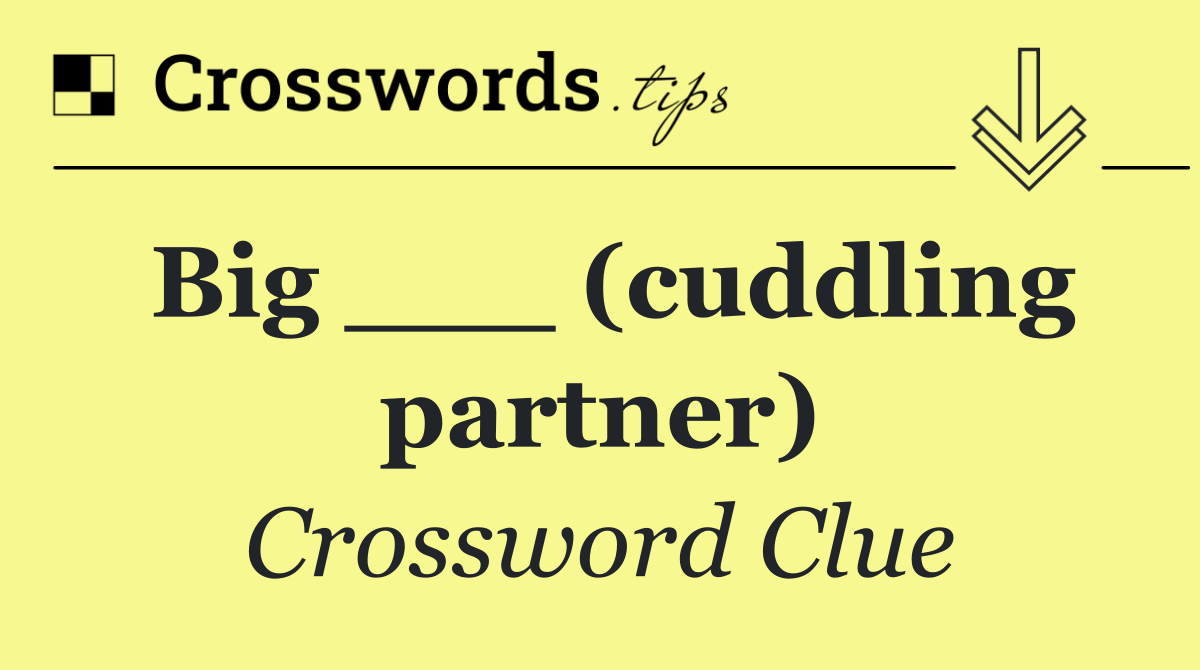 Big ___ (cuddling partner)