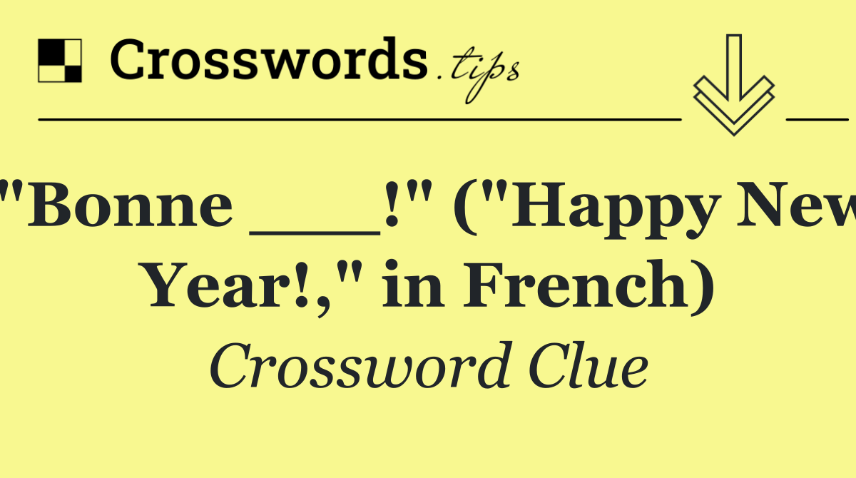 "Bonne ___!" ("Happy New Year!," in French)
