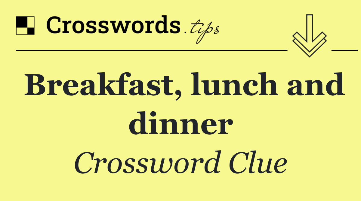 Breakfast, lunch and dinner