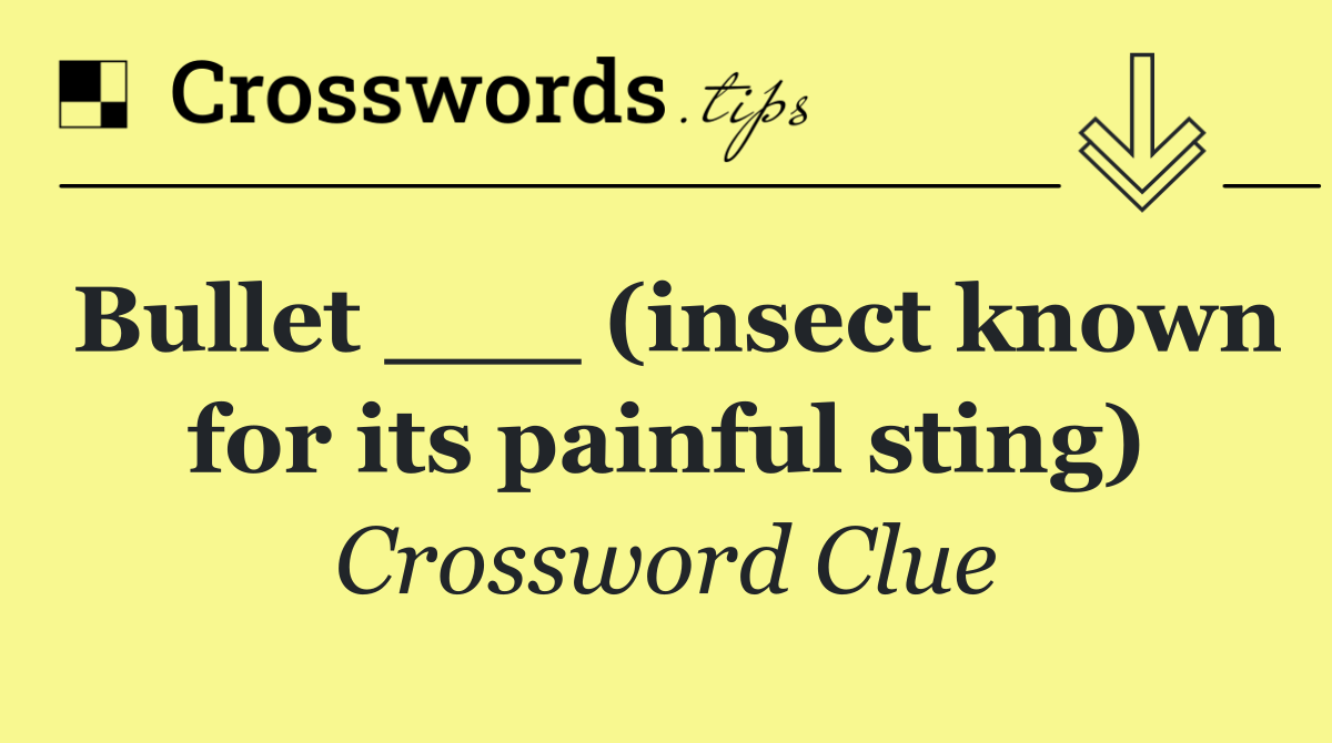 Bullet ___ (insect known for its painful sting)