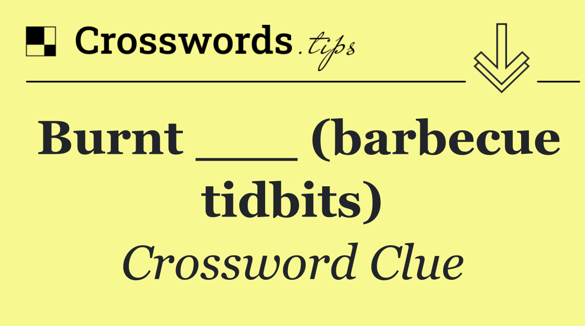 Burnt ___ (barbecue tidbits)