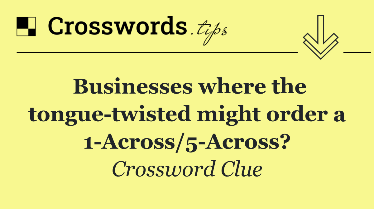Businesses where the tongue twisted might order a 1 Across/5 Across?