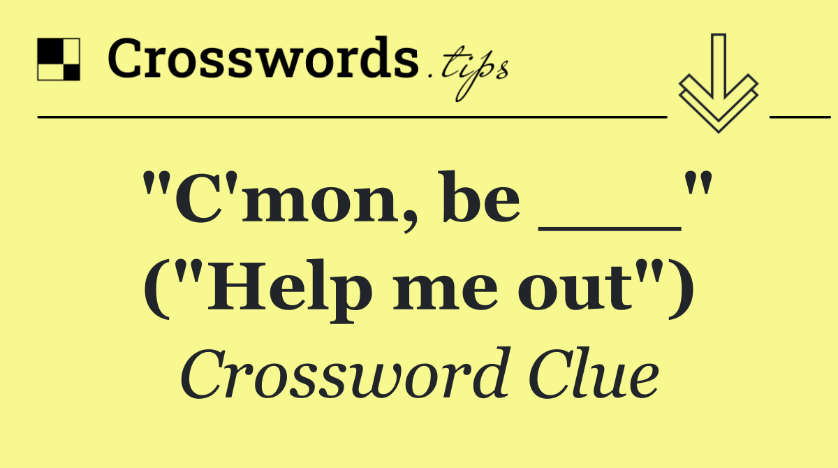 "C'mon, be ___" ("Help me out")