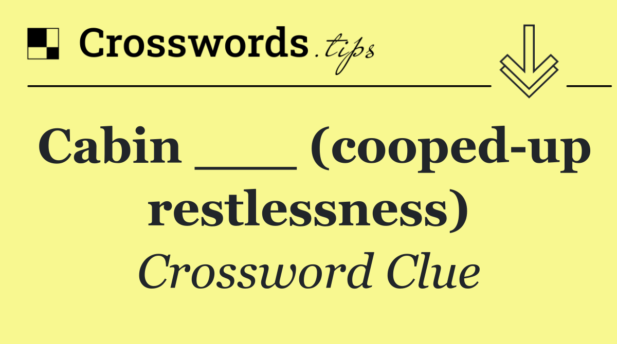 Cabin ___ (cooped up restlessness)