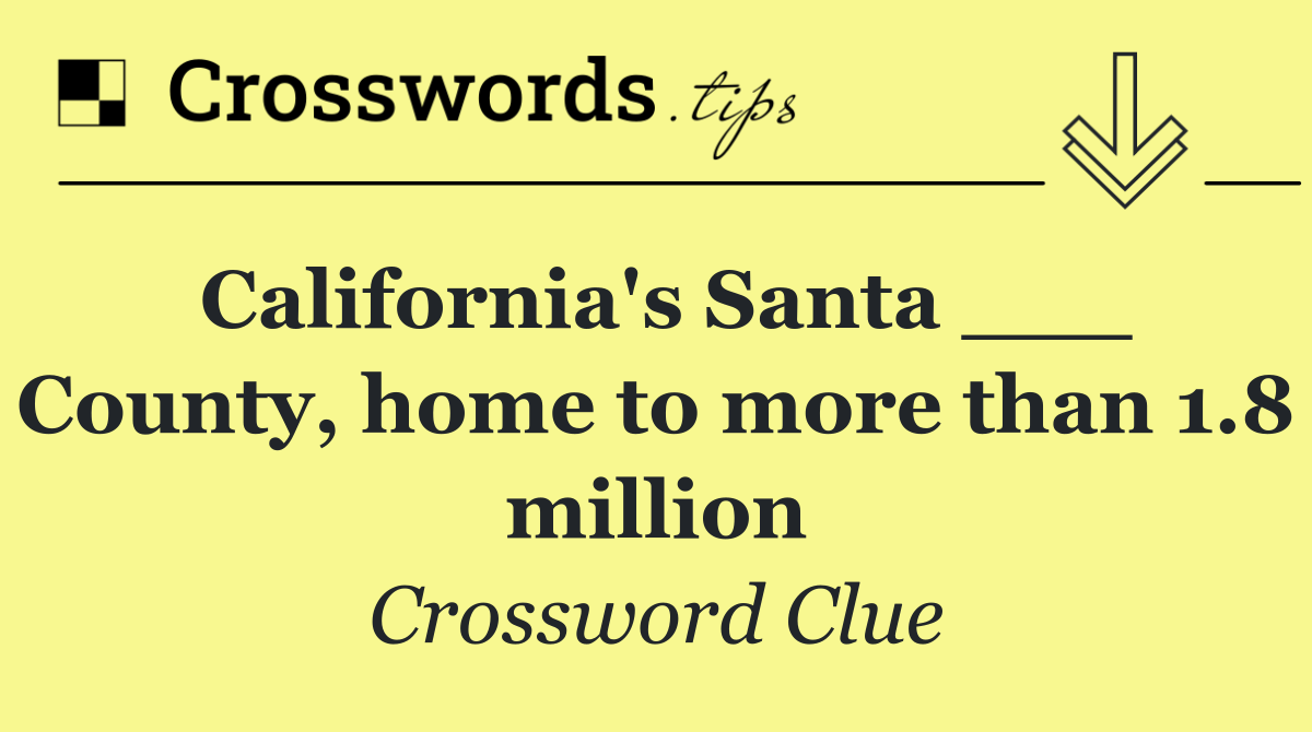 California's Santa ___ County, home to more than 1.8 million