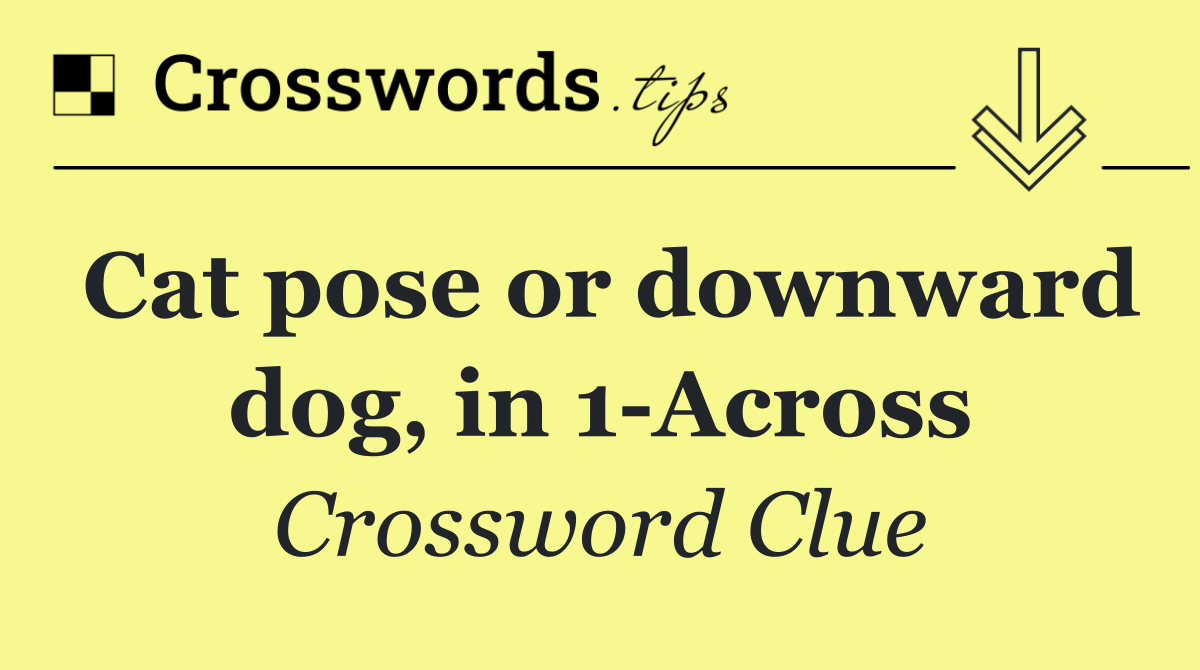Cat pose or downward dog, in 1 Across