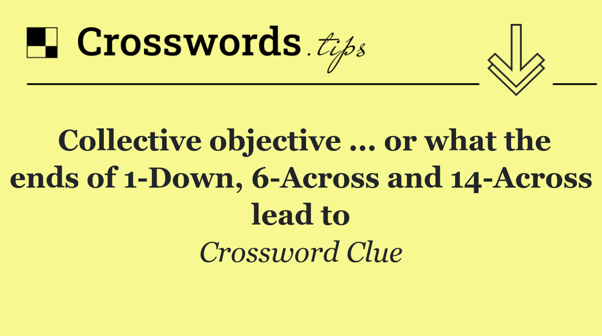 Collective objective ... or what the ends of 1 Down, 6 Across and 14 Across lead to