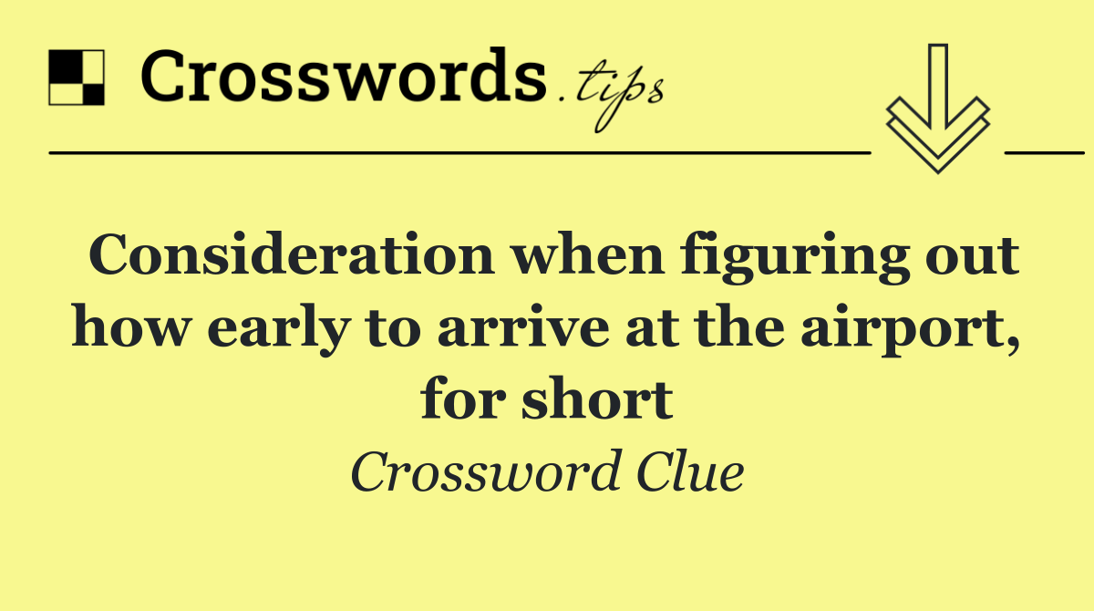 Consideration when figuring out how early to arrive at the airport, for short