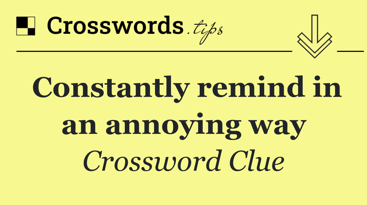 Constantly remind in an annoying way