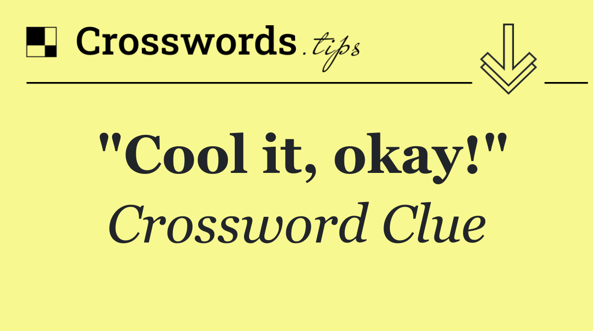 "Cool it, okay!"