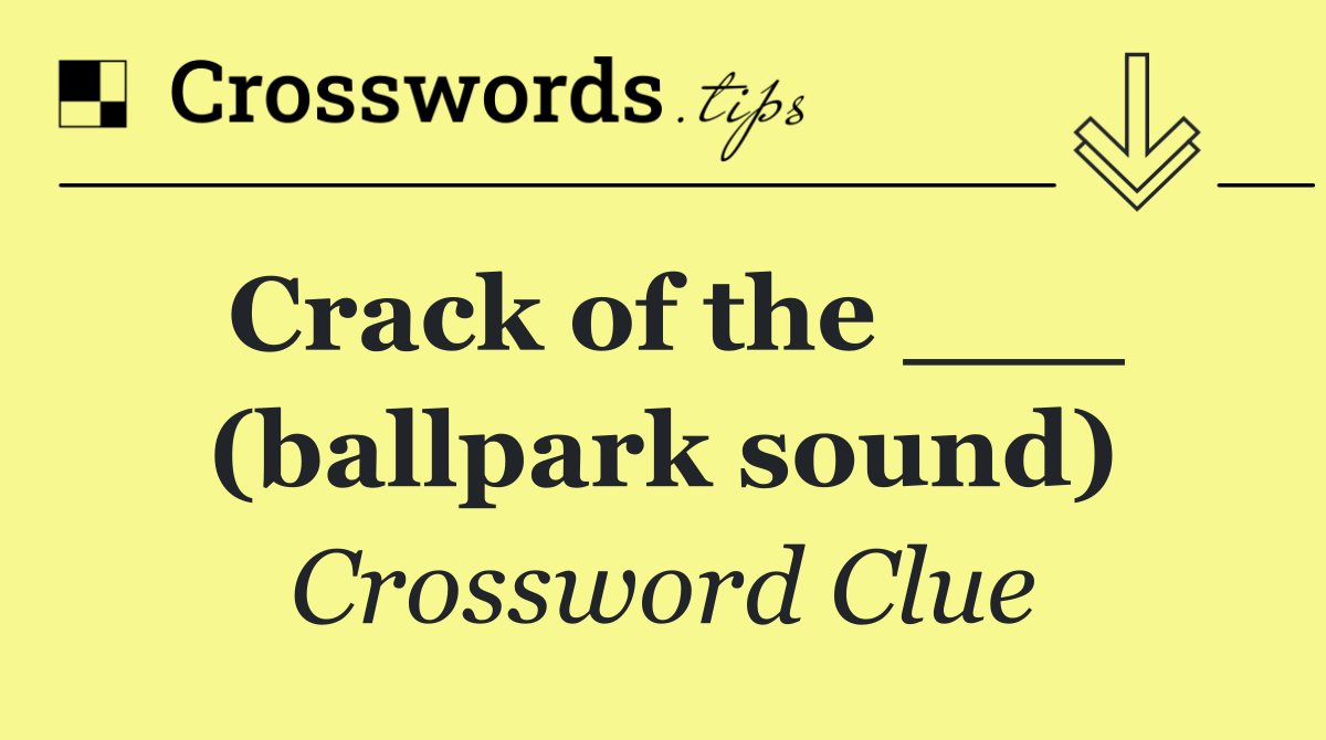 Crack of the ___ (ballpark sound)