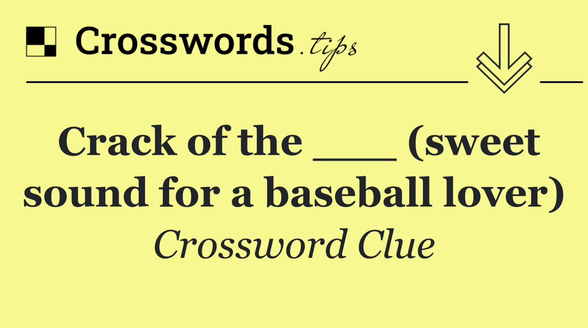 Crack of the ___ (sweet sound for a baseball lover)