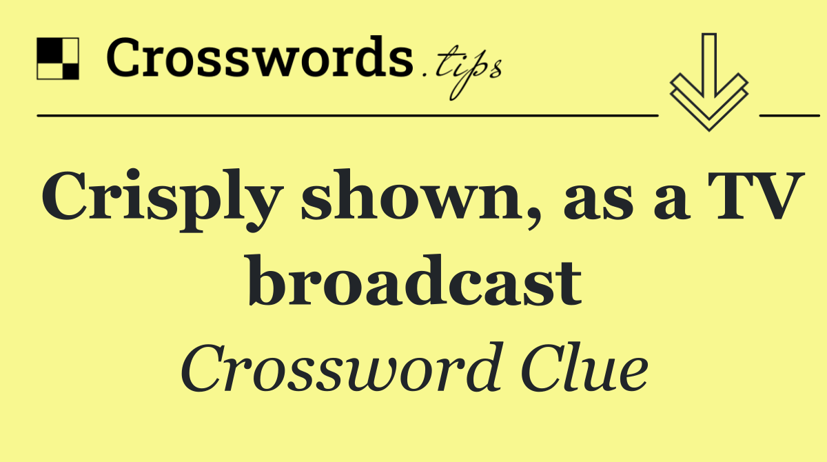 Crisply shown, as a TV broadcast