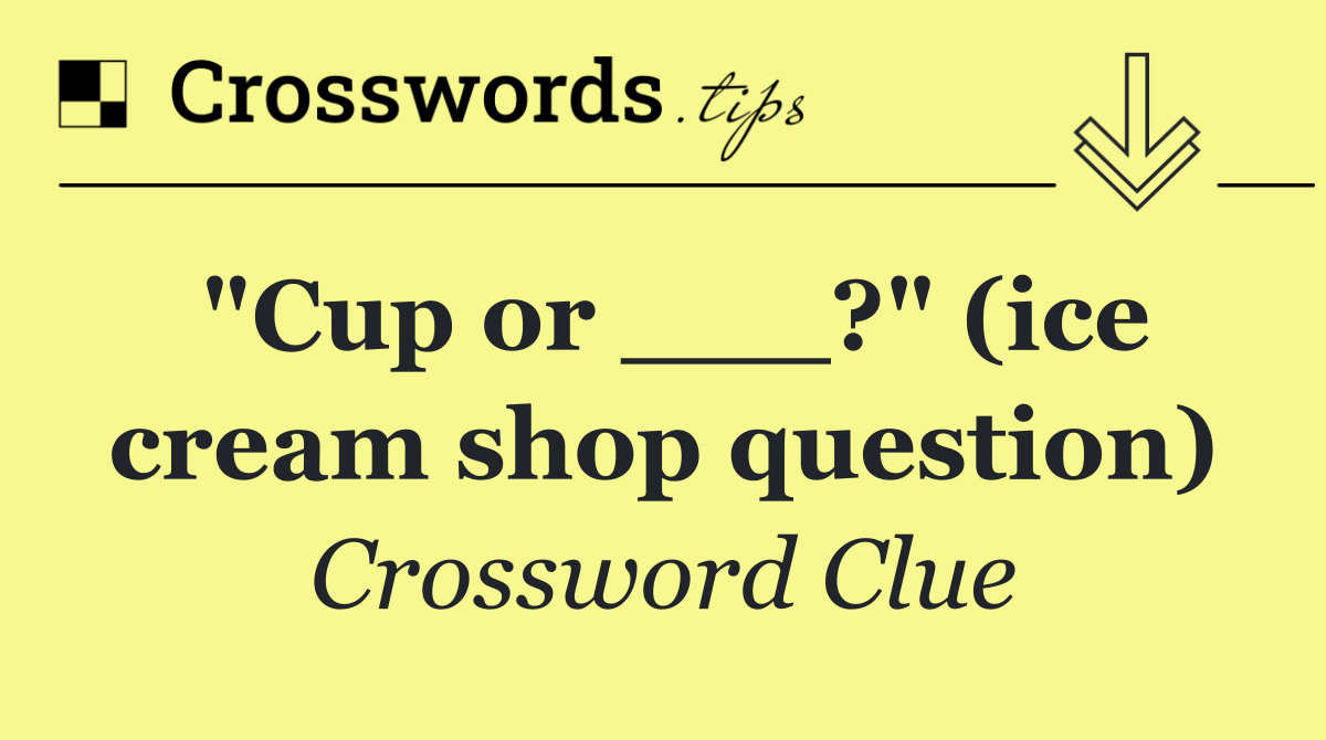 "Cup or ___?" (ice cream shop question)