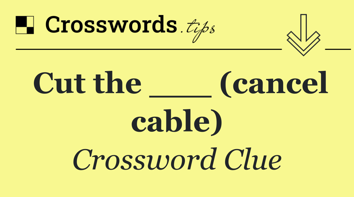 Cut the ___ (cancel cable)