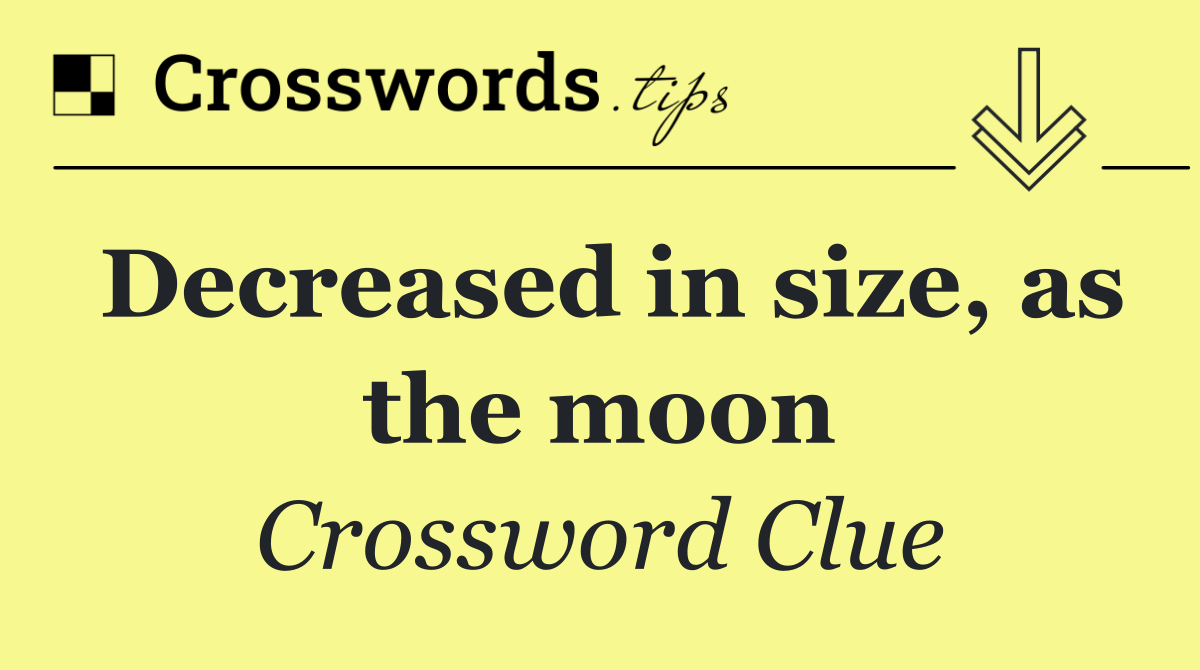 Decreased in size, as the moon