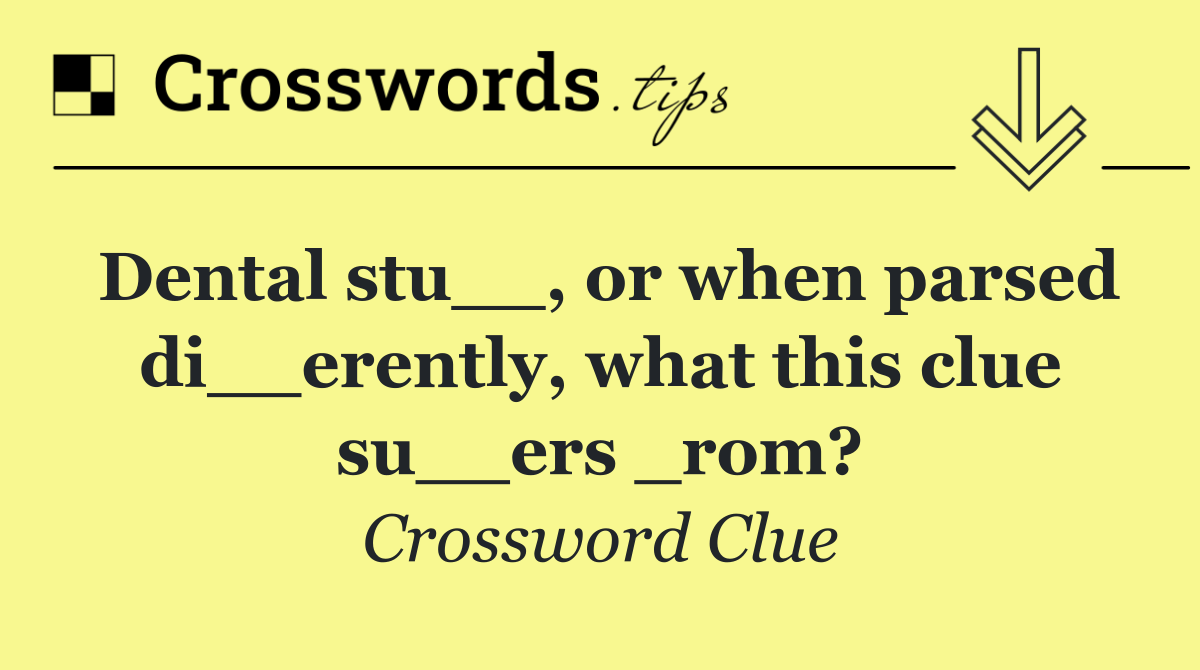 Dental stu__, or when parsed di__erently, what this clue su__ers _rom?