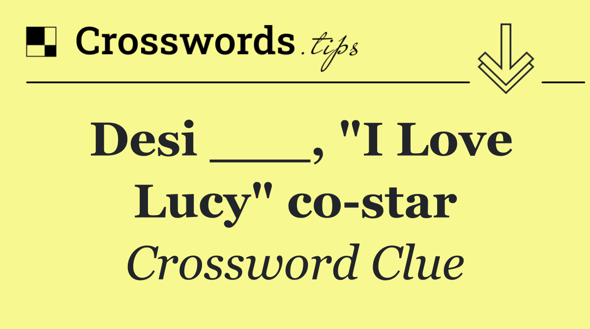 Desi ___, "I Love Lucy" co star
