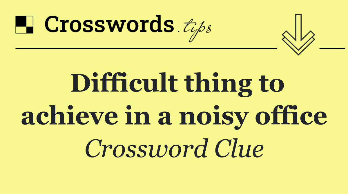 Difficult thing to achieve in a noisy office