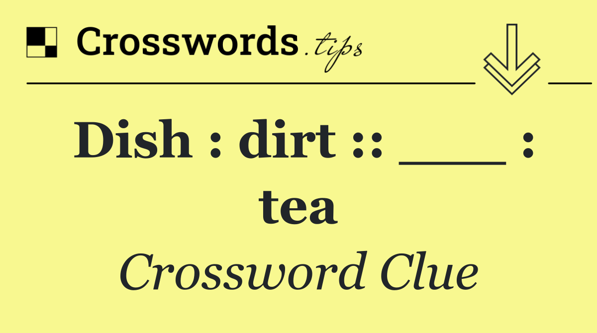 Dish : dirt :: ___ : tea