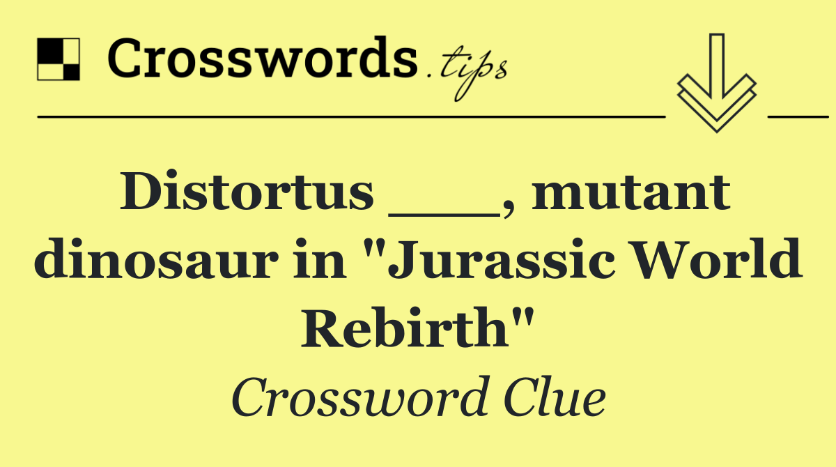 Distortus ___, mutant dinosaur in "Jurassic World Rebirth"