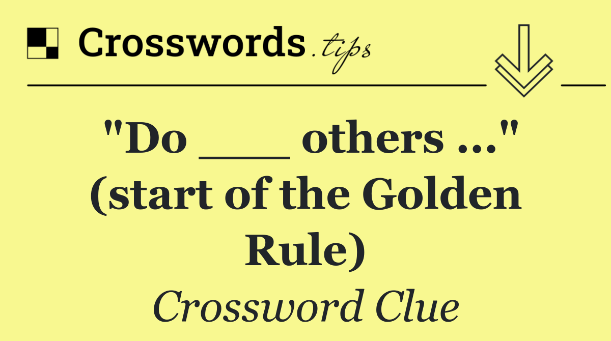 "Do ___ others ..." (start of the Golden Rule)