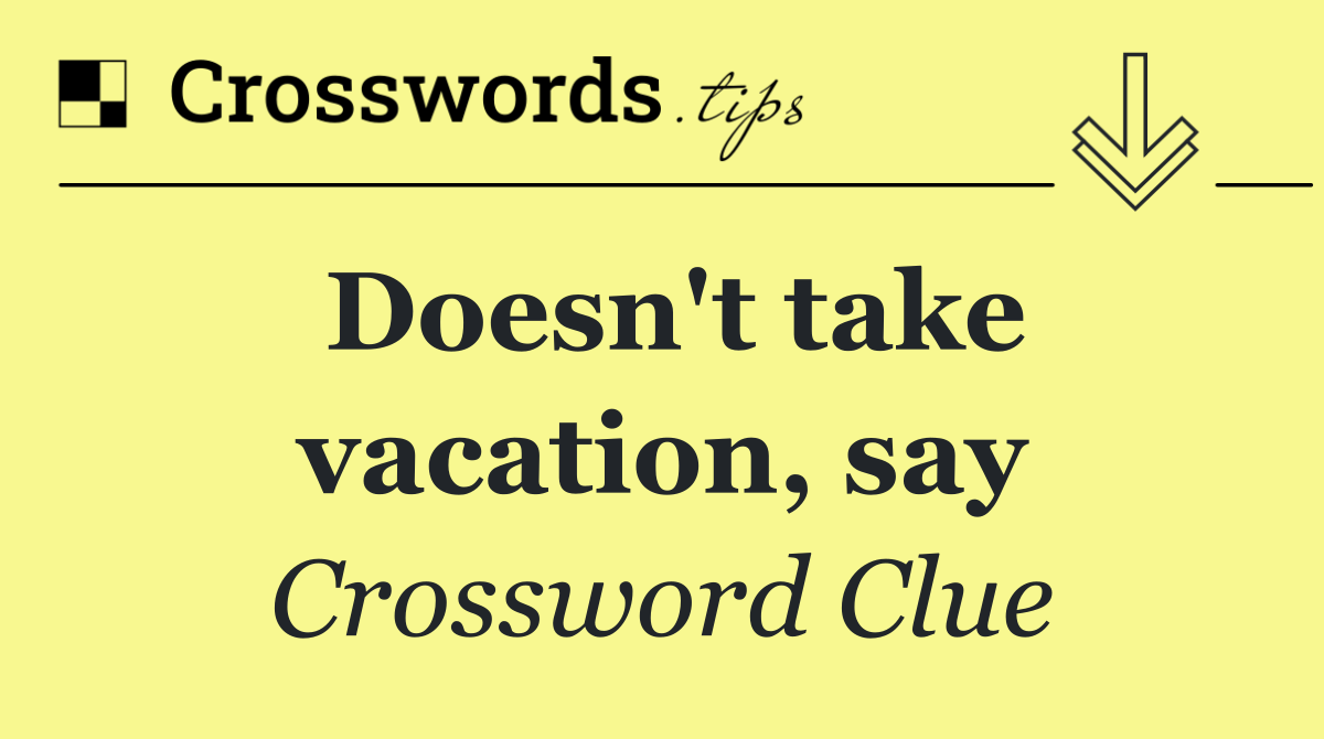 Doesn't take vacation, say