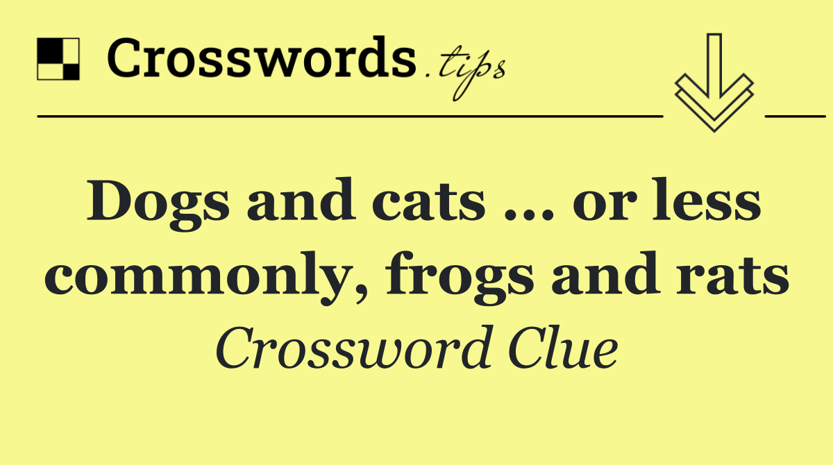 Dogs and cats ... or less commonly, frogs and rats