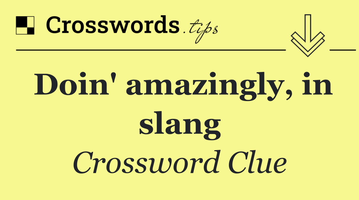 Doin' amazingly, in slang