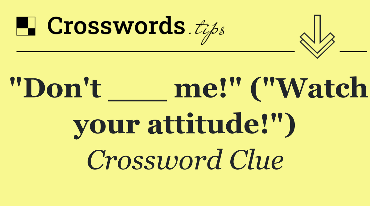 "Don't ___ me!" ("Watch your attitude!")