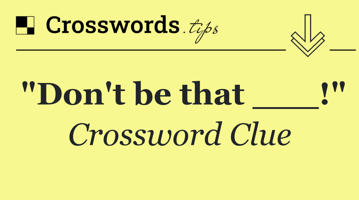 "Don't be that ___!"