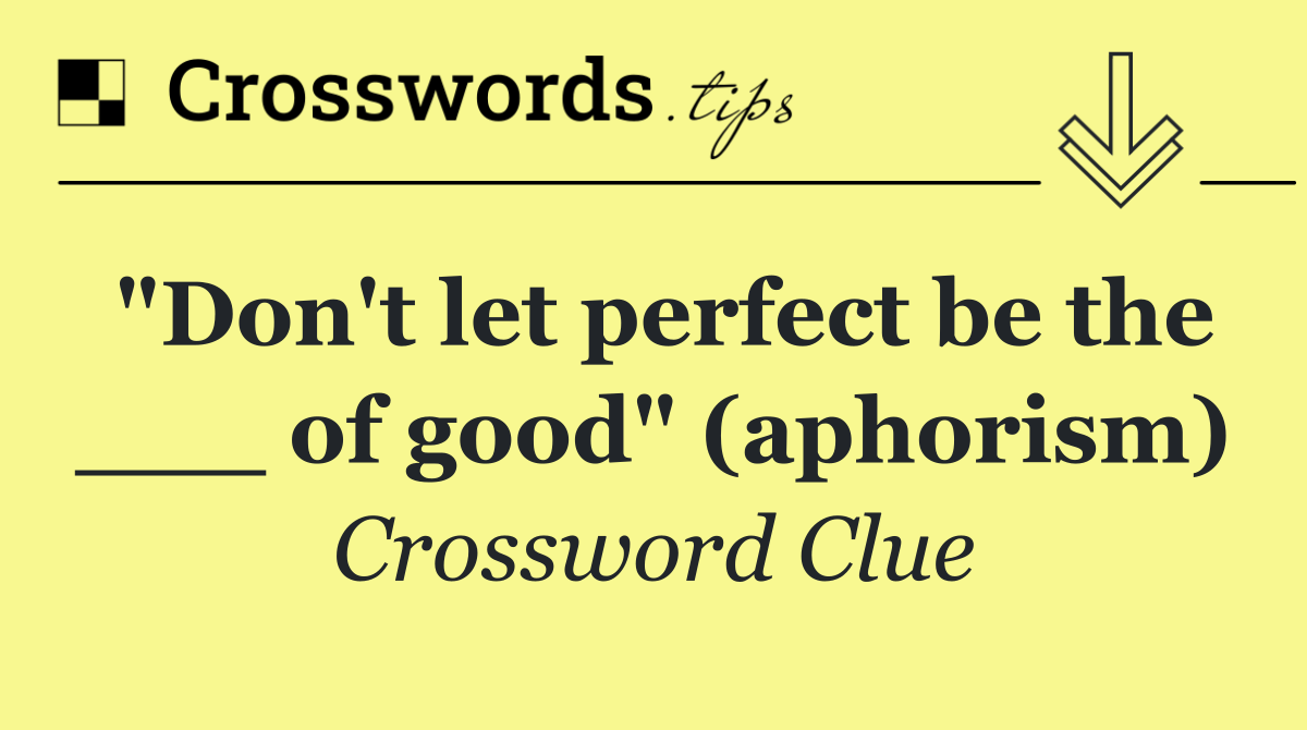 "Don't let perfect be the ___ of good" (aphorism)