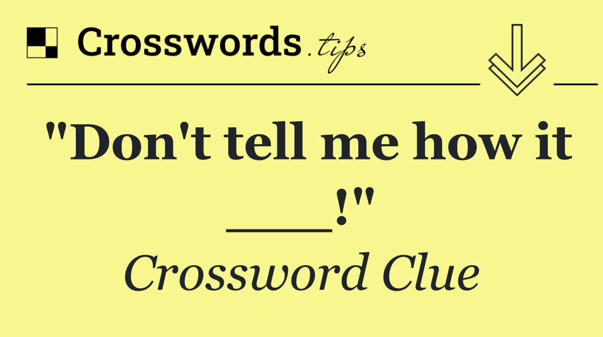 "Don't tell me how it ___!"