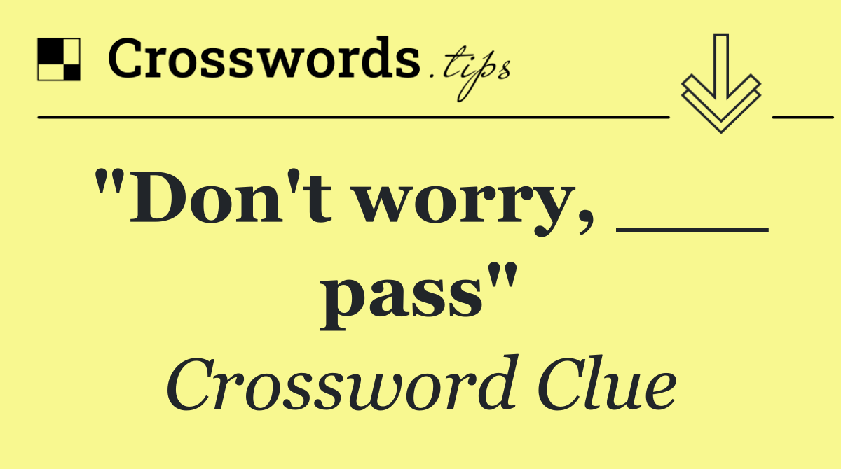 "Don't worry, ___ pass"