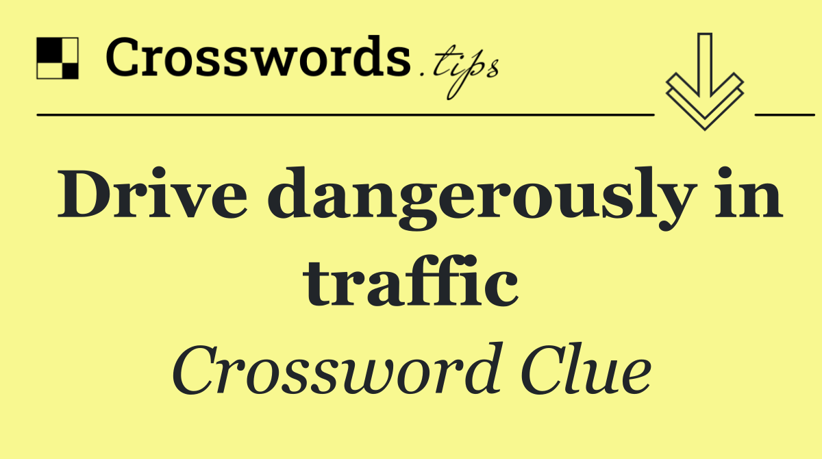 Drive dangerously in traffic
